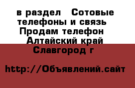  в раздел : Сотовые телефоны и связь » Продам телефон . Алтайский край,Славгород г.